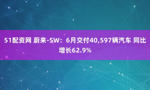 51配资网 蔚来-SW：6月交付40,597辆汽车 同比增长62.9%
