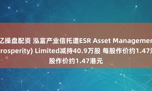 亿操盘配资 泓富产业信托遭ESR Asset Management (Prosperity) Limited减持40.9万股 每股作价约1.47港元